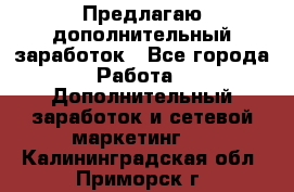 Предлагаю дополнительный заработок - Все города Работа » Дополнительный заработок и сетевой маркетинг   . Калининградская обл.,Приморск г.